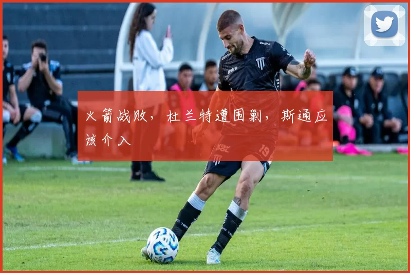 火箭战败，杜兰特遭围剿，斯通应该介入