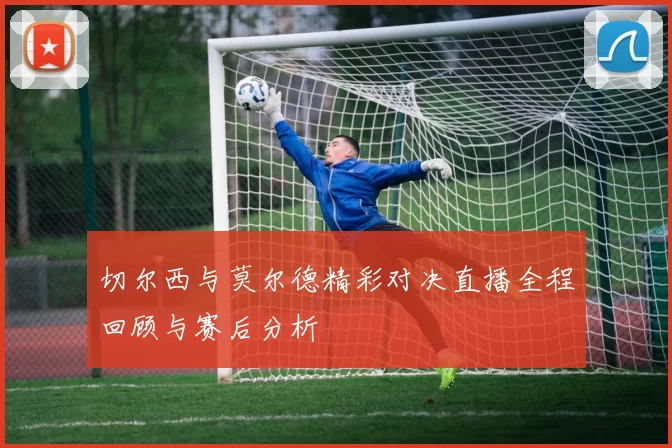 切尔西与莫尔德精彩对决直播全程回顾与赛后分析