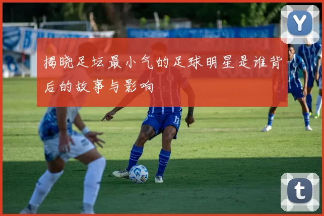 揭晓足坛最小气的足球明星是谁背后的故事与影响