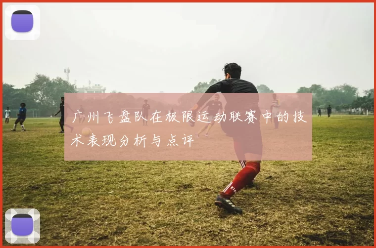 广州飞盘队在极限运动联赛中的技术表现分析与点评