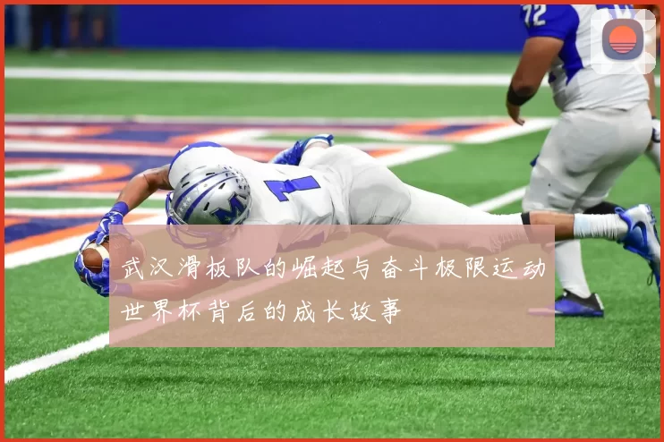 武汉滑板队的崛起与奋斗极限运动世界杯背后的成长故事