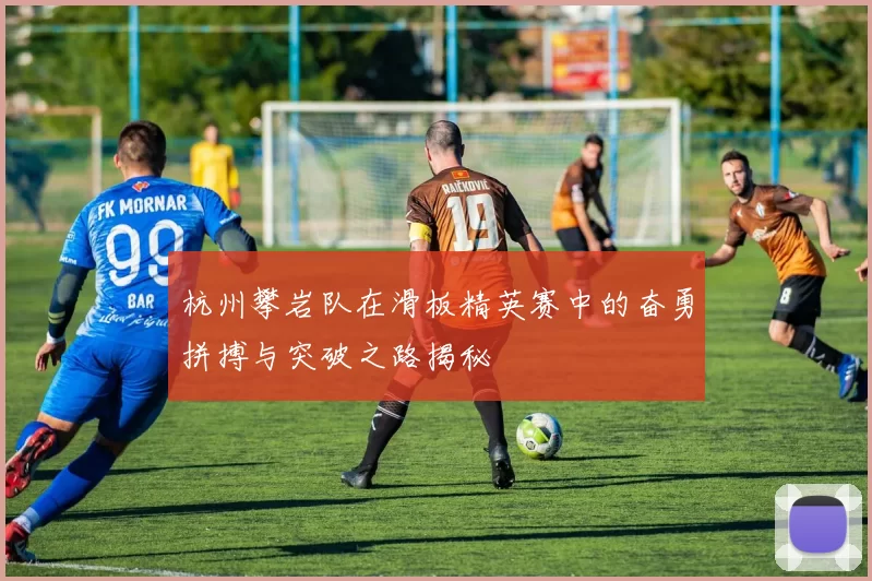 杭州攀岩队在滑板精英赛中的奋勇拼搏与突破之路揭秘