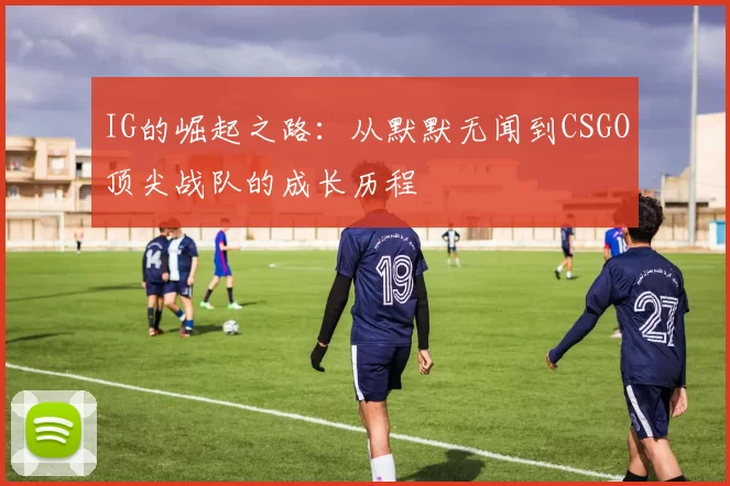 IG的崛起之路：从默默无闻到CSGO顶尖战队的成长历程