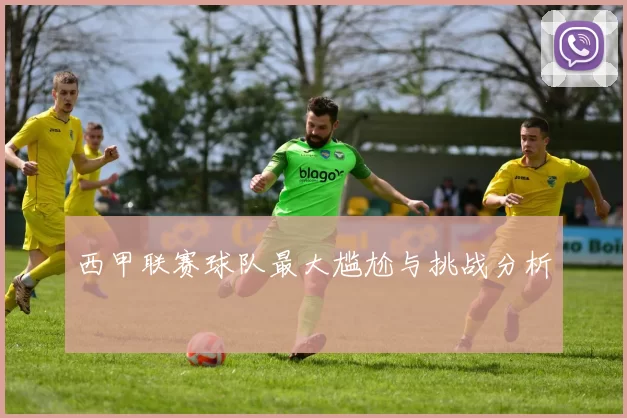 西甲联赛球队最大尴尬与挑战分析