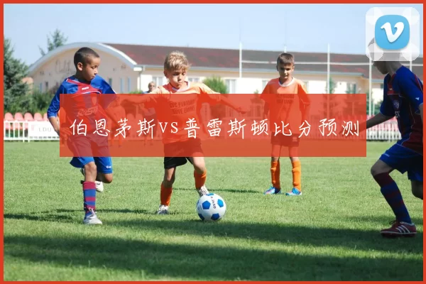 伯恩茅斯vs普雷斯顿比分预测