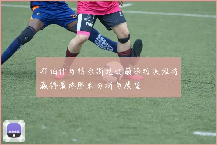 邓伯什与特尔斯达的巅峰对决谁将赢得最终胜利分析与展望