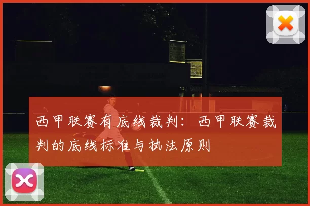 西甲联赛有底线裁判：西甲联赛裁判的底线标准与执法原则