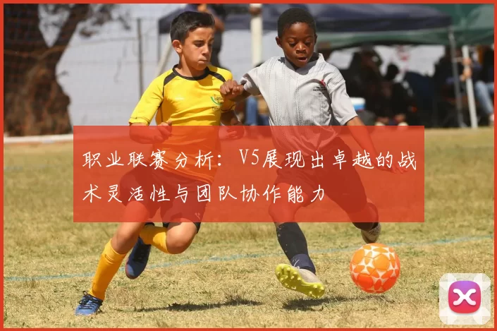 职业联赛分析：V5展现出卓越的战术灵活性与团队协作能力