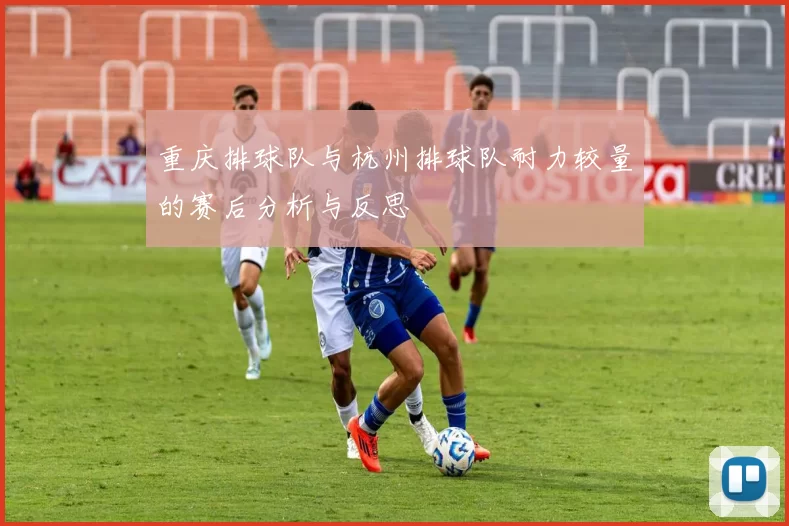 重庆排球队与杭州排球队耐力较量的赛后分析与反思