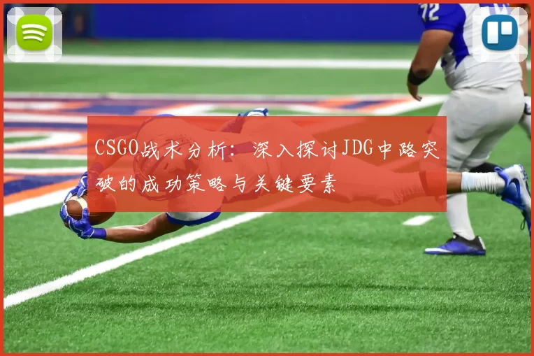 CSGO战术分析：深入探讨JDG中路突破的成功策略与关键要素