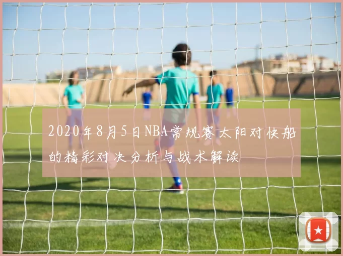 2020年8月5日NBA常规赛太阳对快船的精彩对决分析与战术解读
