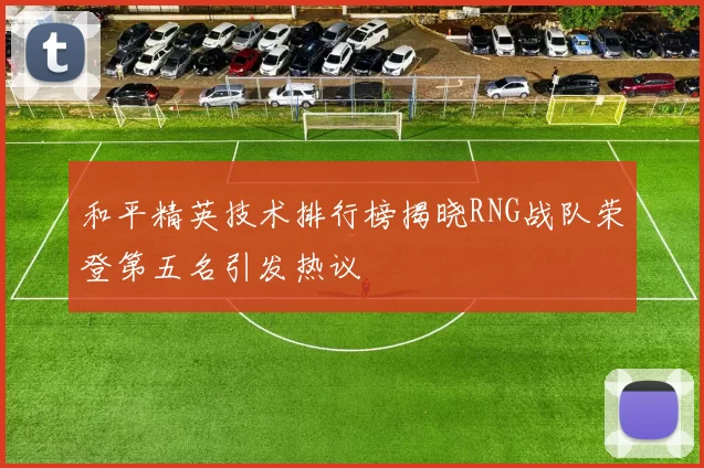 和平精英技术排行榜揭晓RNG战队荣登第五名引发热议