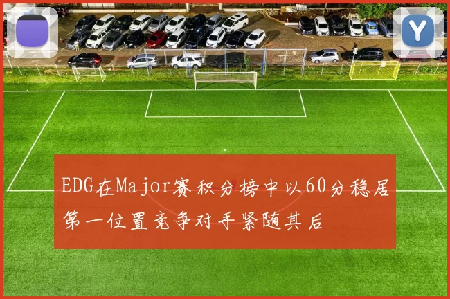 EDG在Major赛积分榜中以60分稳居第一位置竞争对手紧随其后