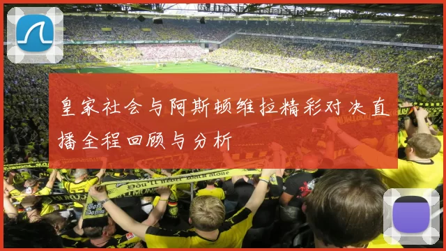 皇家社会与阿斯顿维拉精彩对决直播全程回顾与分析