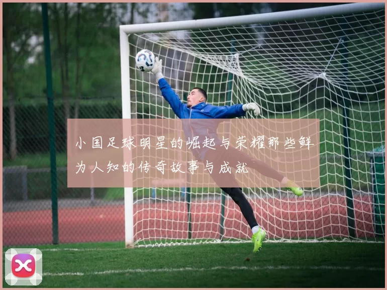 小国足球明星的崛起与荣耀那些鲜为人知的传奇故事与成就