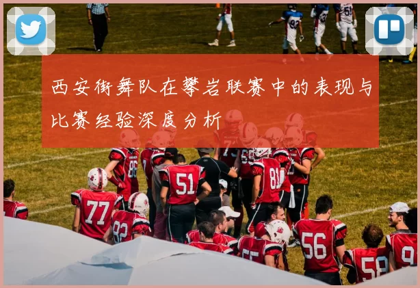 西安街舞队在攀岩联赛中的表现与比赛经验深度分析