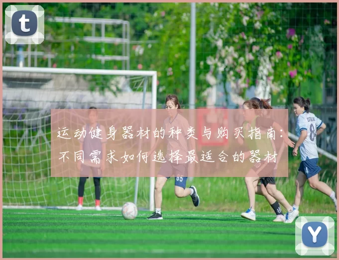 运动健身器材的种类与购买指南：不同需求如何选择最适合的器材
