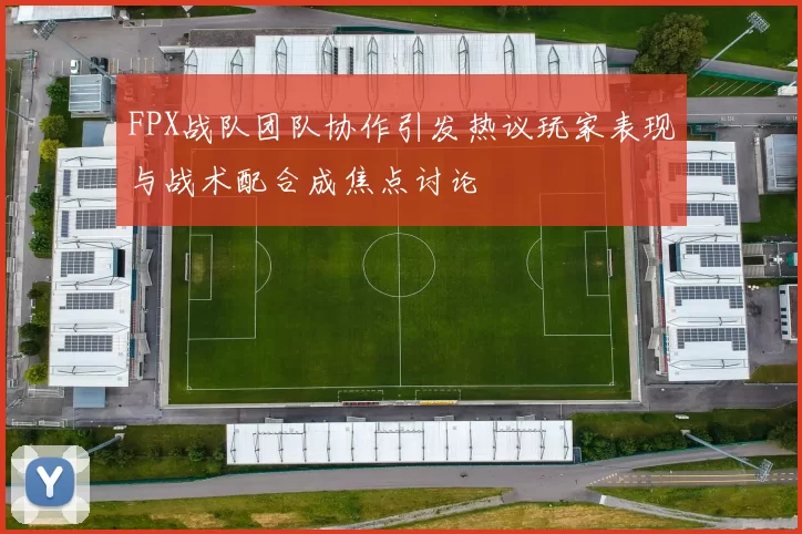FPX战队团队协作引发热议玩家表现与战术配合成焦点讨论
