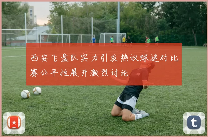 西安飞盘队实力引发热议球迷对比赛公平性展开激烈讨论