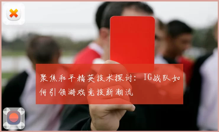 聚焦和平精英技术探讨：IG战队如何引领游戏竞技新潮流
