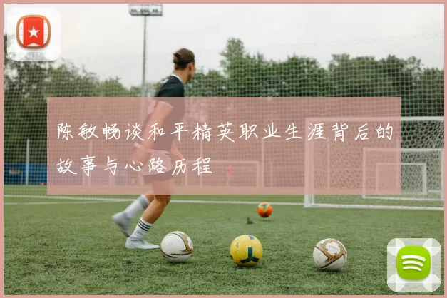 陈敏畅谈和平精英职业生涯背后的故事与心路历程
