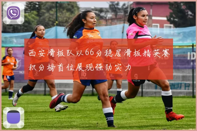 西安滑板队以66分稳居滑板精英赛积分榜首位展现强劲实力