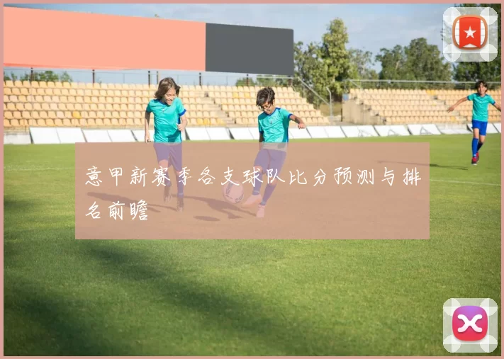 意甲新赛季各支球队比分预测与排名前瞻