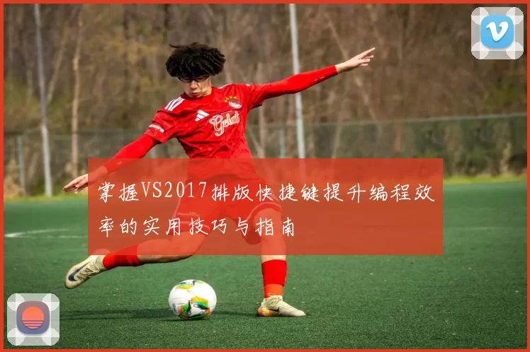 掌握VS2017排版快捷键提升编程效率的实用技巧与指南