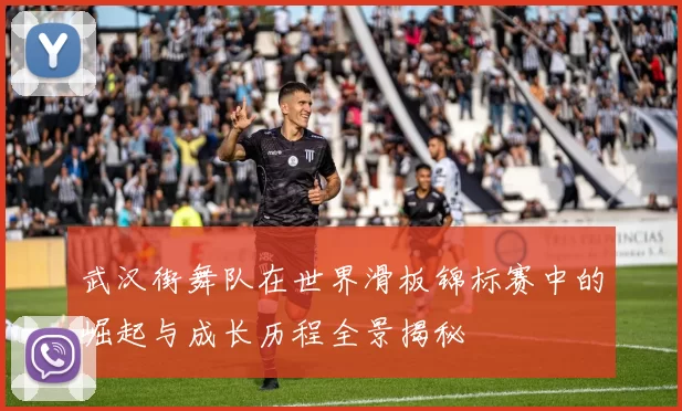 武汉街舞队在世界滑板锦标赛中的崛起与成长历程全景揭秘