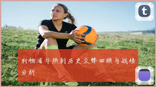 利物浦与热刺历史交锋回顾与战绩分析