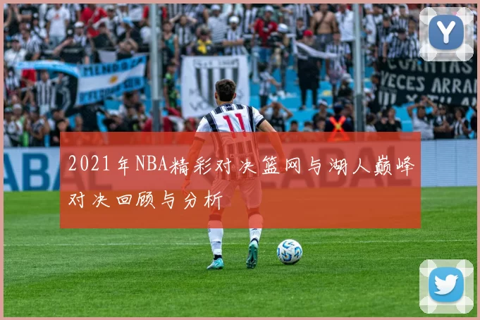 2021年NBA精彩对决篮网与湖人巅峰对决回顾与分析