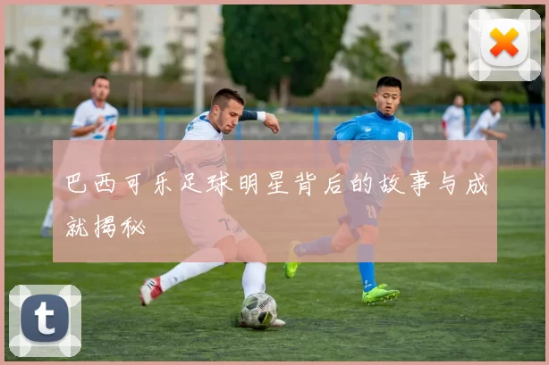 巴西可乐足球明星背后的故事与成就揭秘