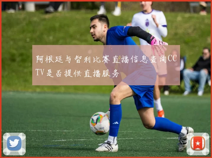 阿根廷与智利比赛直播信息查询CCTV是否提供直播服务