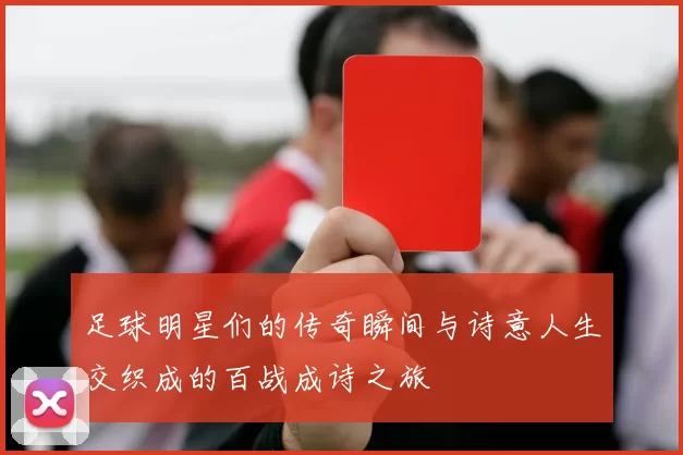 足球明星们的传奇瞬间与诗意人生交织成的百战成诗之旅