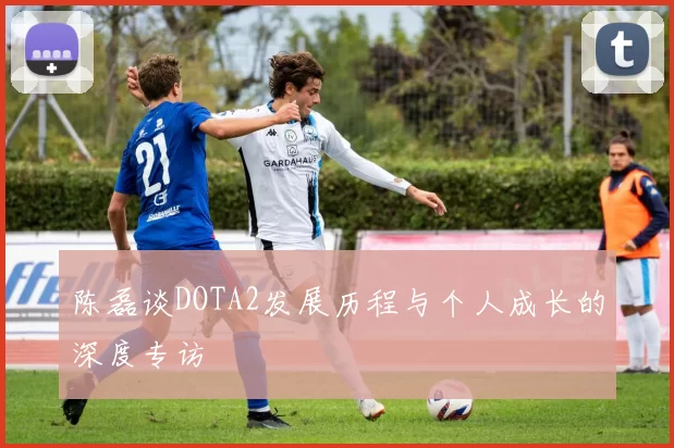 陈磊谈DOTA2发展历程与个人成长的深度专访
