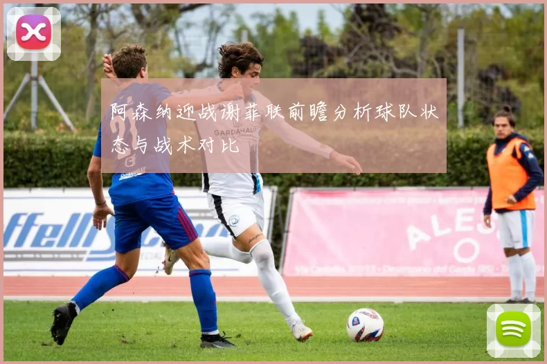 阿森纳迎战谢菲联前瞻分析球队状态与战术对比