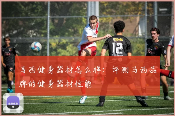 马西健身器材怎么样：评测马西品牌的健身器材性能