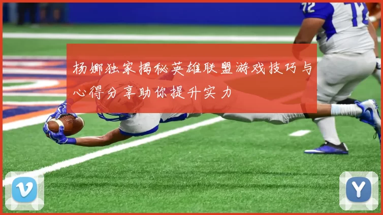 杨娜独家揭秘英雄联盟游戏技巧与心得分享助你提升实力