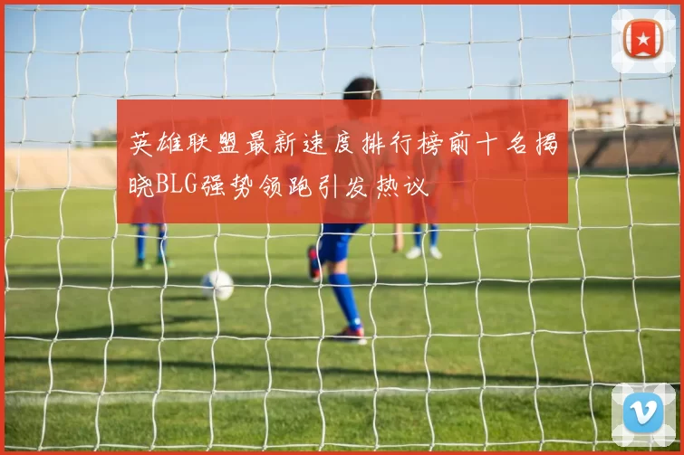 英雄联盟最新速度排行榜前十名揭晓BLG强势领跑引发热议