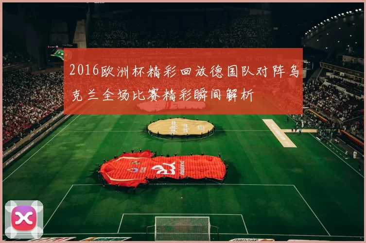 2016欧洲杯精彩回放德国队对阵乌克兰全场比赛精彩瞬间解析