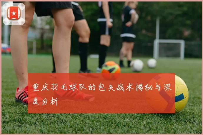 重庆羽毛球队的包夹战术揭秘与深度分析