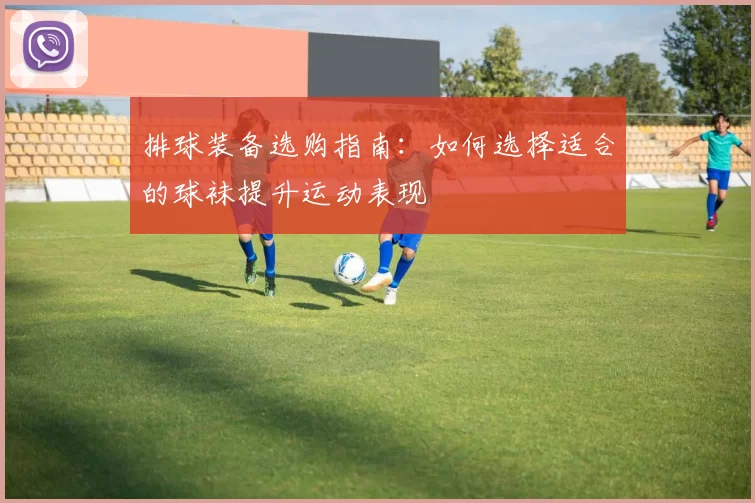 排球装备选购指南：如何选择适合的球袜提升运动表现