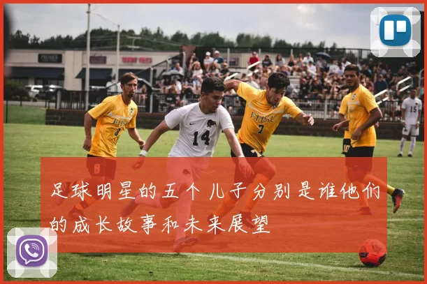 足球明星的五个儿子分别是谁他们的成长故事和未来展望