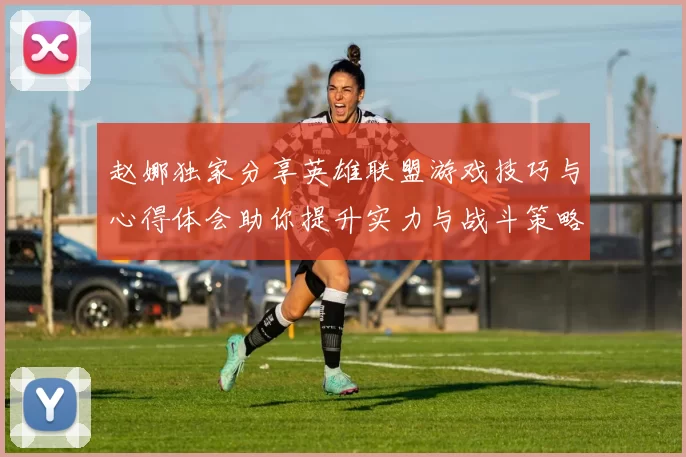 赵娜独家分享英雄联盟游戏技巧与心得体会助你提升实力与战斗策略