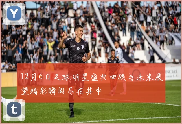12月6日足球明星盛典回顾与未来展望精彩瞬间尽在其中