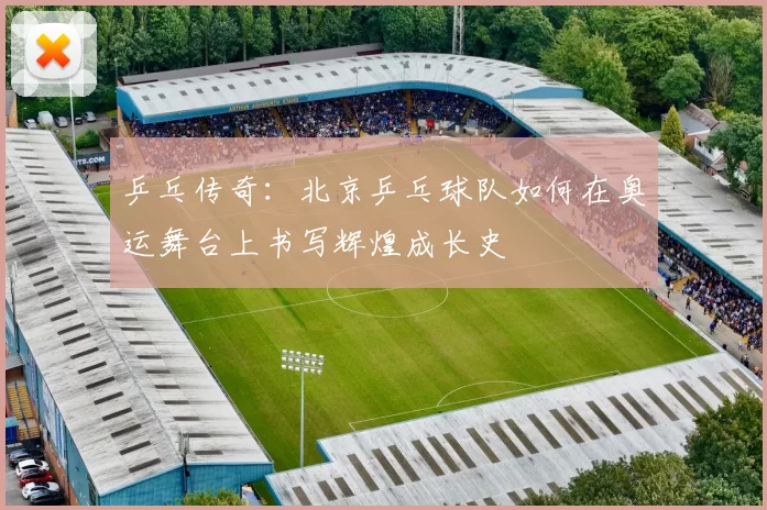 乒乓传奇：北京乒乓球队如何在奥运舞台上书写辉煌成长史