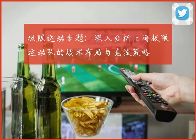 极限运动专题：深入分析上海极限运动队的战术布局与竞技策略