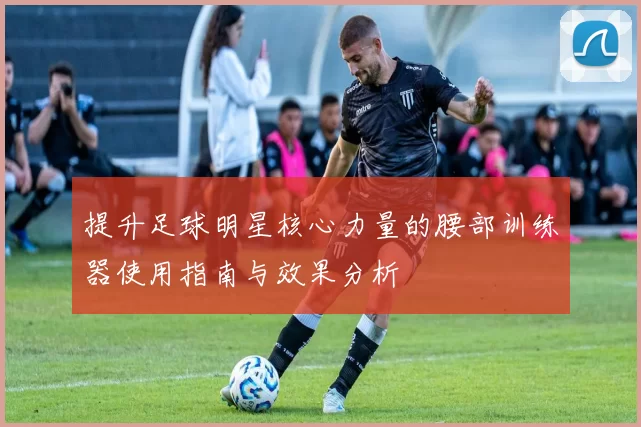 提升足球明星核心力量的腰部训练器使用指南与效果分析