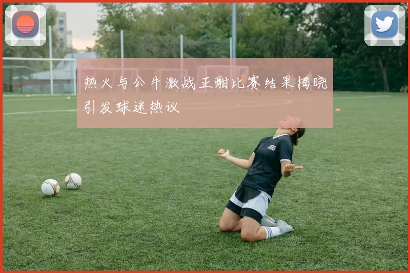 热火与公牛激战正酣比赛结果揭晓引发球迷热议