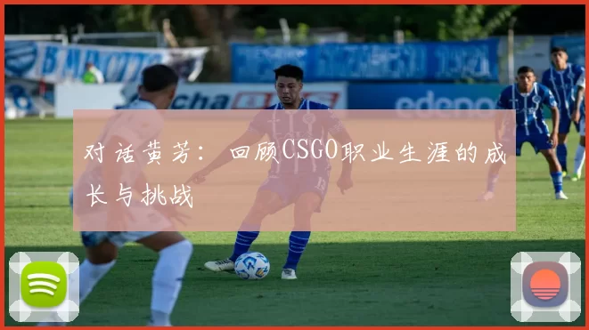 对话黄芳：回顾CSGO职业生涯的成长与挑战